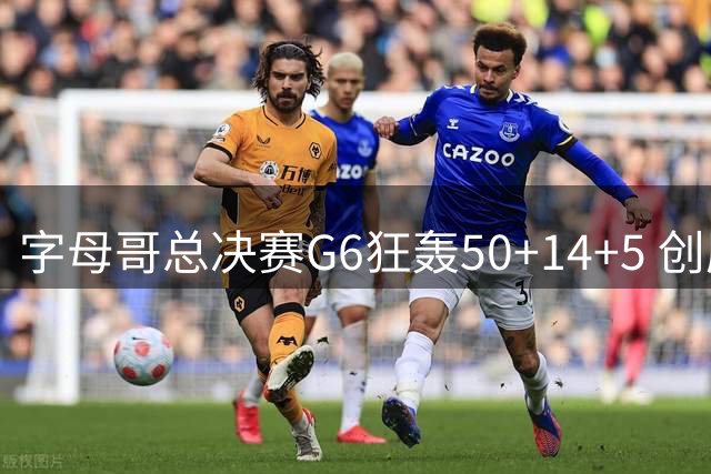 字母哥总决赛G6狂轰50+14+5 创历史纪录带队登顶