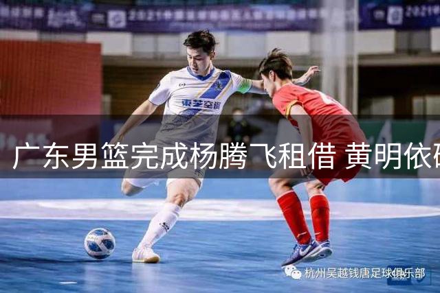 广东男篮完成杨腾飞租借 黄明依确定留队效力